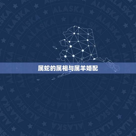 属蛇的属相与属羊婚配，属蛇和属羊的配吗