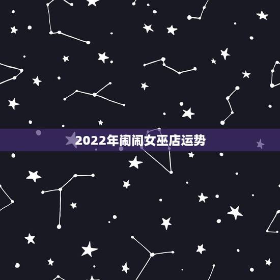 2022年闹闹女巫店运势,奇怪 闹闹女巫店12星座一周运势 预测的很准 2022年闹闹女巫店运势,奇怪 闹闹女巫店12星座一周运势 预测的很准