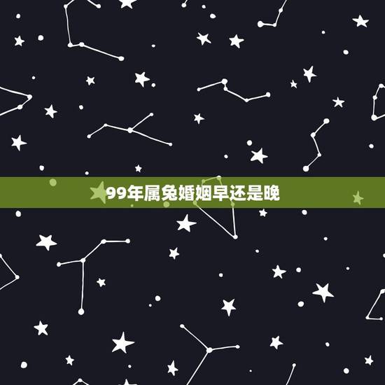 99年属兔婚姻早还是晚，属兔的人为什么都长得好看