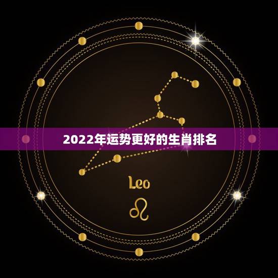 2022年运势更好的生肖排名,2022年财运更好的人 2022年运势更好的生肖排名,2022年财运更好的人