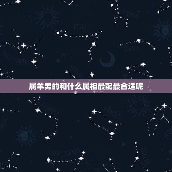 属羊男的和什么属相最配最合适呢,属羊的今年多大 属羊男的和什么属相最配最合适呢,属羊的今年多大