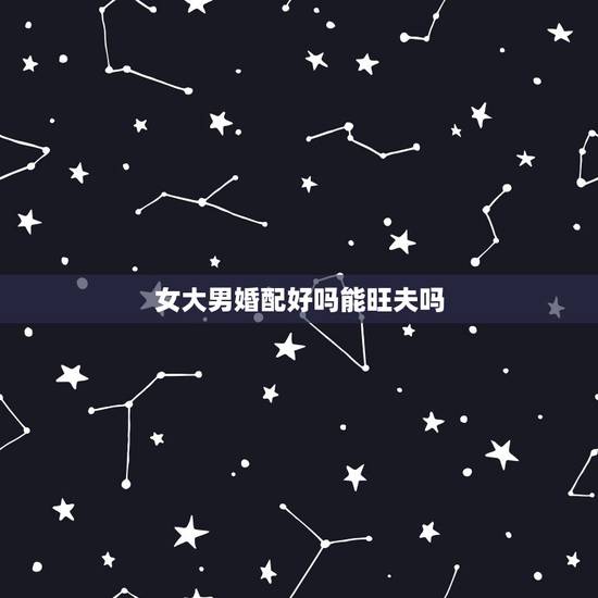 女大男婚配好吗能旺夫吗,女大男二岁结婚好吗? 女大男婚配好吗能旺夫吗,女大男二岁结婚好吗?