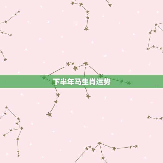 下半年马生肖运势,2022年生肖运势属马 下半年马生肖运势,2022年生肖运势属马