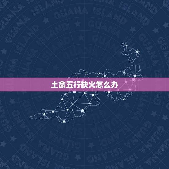 土命五行缺火怎么办，五行缺土又缺火怎么办