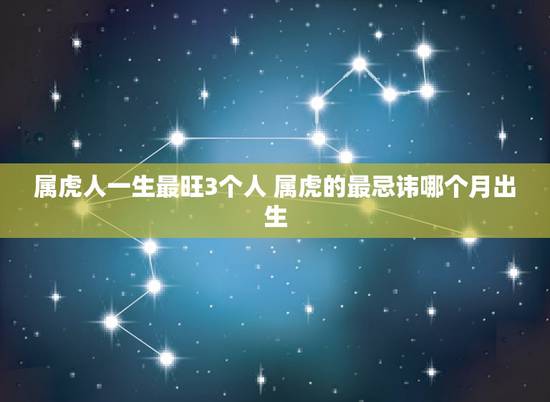 属虎人一生最旺3个人 属虎的最忌讳哪个月出生 属虎人一生最旺3个人 属虎的最忌讳哪个月出生