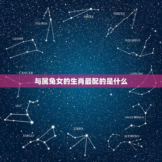 与属兔女的生肖最配的是什么,属兔的女人和什么属相最般配 与属兔女的生肖最配的是什么,属兔的女人和什么属相最般配