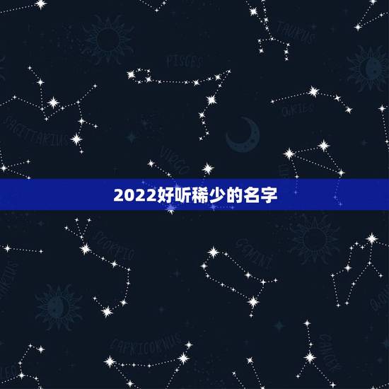 2022好听稀少的名字 2022最吉利的名字 2022好听稀少的名字 2022最吉利的名字