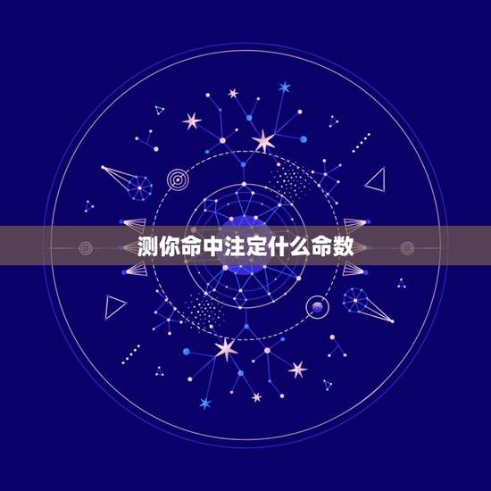 测你命中注定什么命数，有些事情父母说是命中注定的，什么是命？你相信命嘛