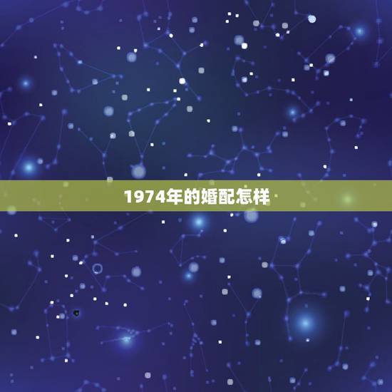 1974年的婚配怎样,1974年出生的属虎人与哪种生肖婚配最好 1974年的婚配怎样,1974年出生的属虎人与哪种生肖婚配最好