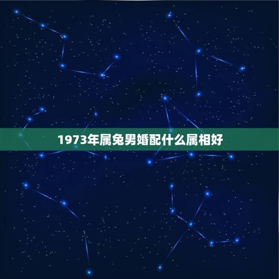 1973年属兔男婚配什么属相好,属兔男和什么属相最配 1973年属兔男婚配什么属相好,属兔男和什么属相最配