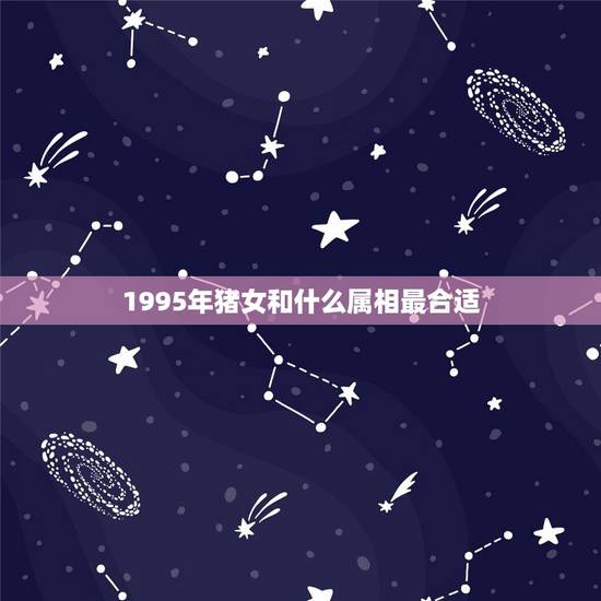 1995年猪女和什么属相最合适,95年属猪女和什么属相最配? 1995年猪女和什么属相最合适,95年属猪女和什么属相最配?