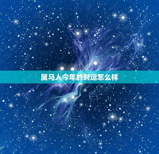属马人今年的财运怎么样，属马的人今年财运好吗？