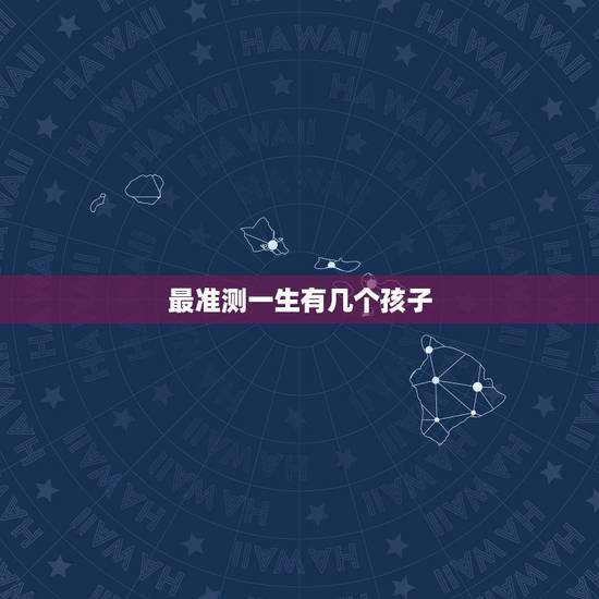 最准测一生有几个孩子,测试一生有几个子女准 最准测一生有几个孩子,测试一生有几个子女准