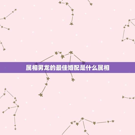 属相男龙的最佳婚配是什么属相，属龙人的婚姻配对最合适的哪个生肖