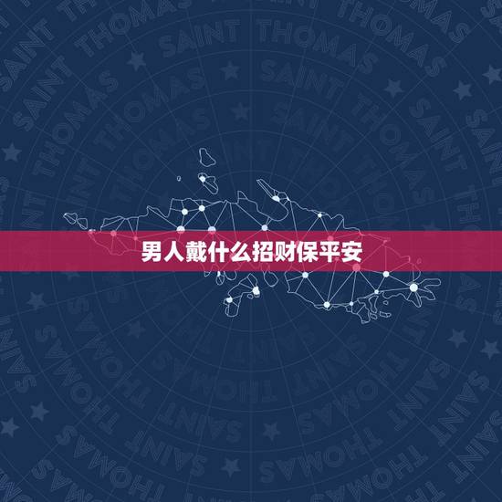 男人戴什么招财保平安，男人带什么保平安更好