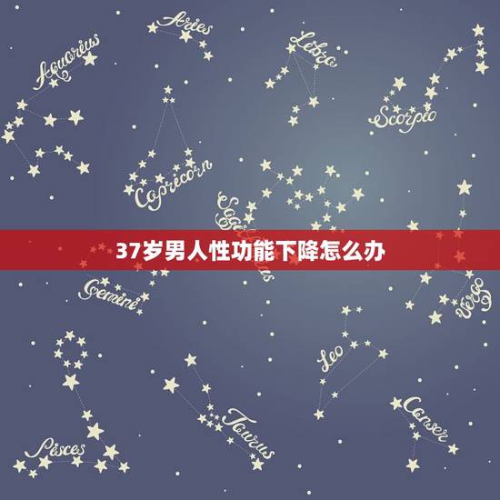 37岁男人性功能下降怎么办,男人37岁性功能减退 37岁男人性功能下降怎么办,男人37岁性功能减退