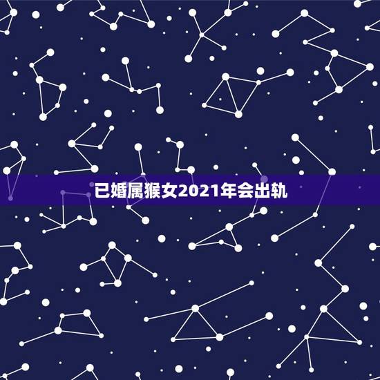 已婚属猴女2021年会出轨,80年属猴女2021年运势每月运势 已婚属猴女2021年会出轨,80年属猴女2021年运势每月运势