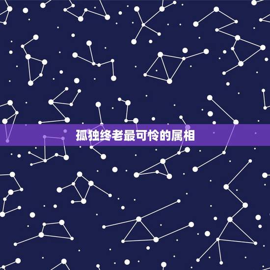 孤独终老最可怜的属相,孤独生活的句子 孤独终老最可怜的属相,孤独生活的句子