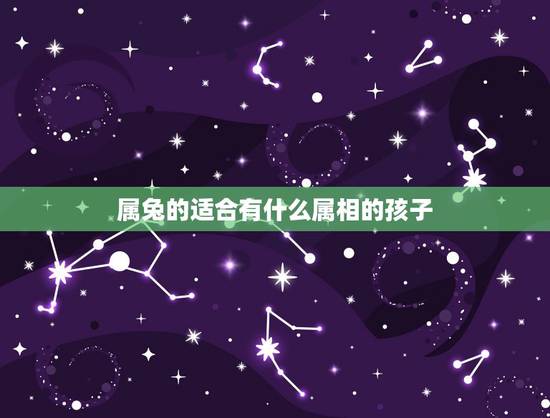 属兔的适合有什么属相的孩子,属兔的应该生什么生肖的孩子好 属兔的适合有什么属相的孩子,属兔的应该生什么生肖的孩子好