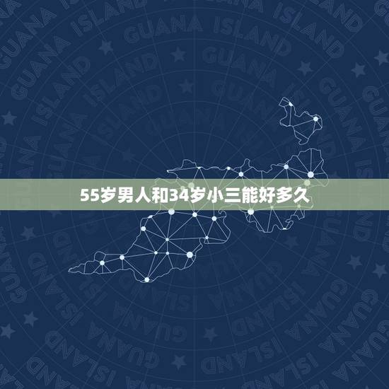 55岁男人和34岁小三能好多久,五十岁男人找三十岁小三会容易断吗? 55岁男人和34岁小三能好多久,五十岁男人找三十岁小三会容易断吗?