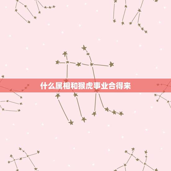 什么属相和猴虎事业合得来，属猴的和属虎的属相相克吗