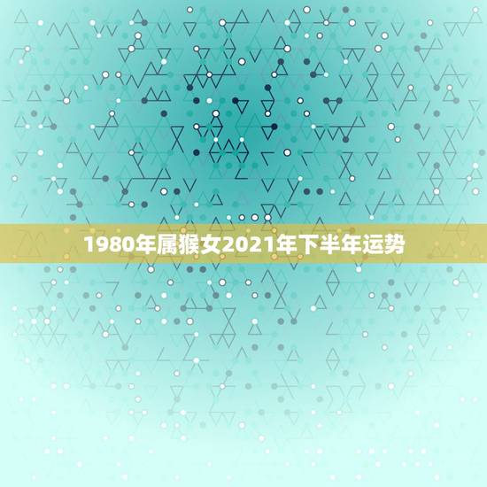 1980年属猴女2021年下半年运势,1992年属猴2021年运势 1980年属猴女2021年下半年运势,1992年属猴2021年运势