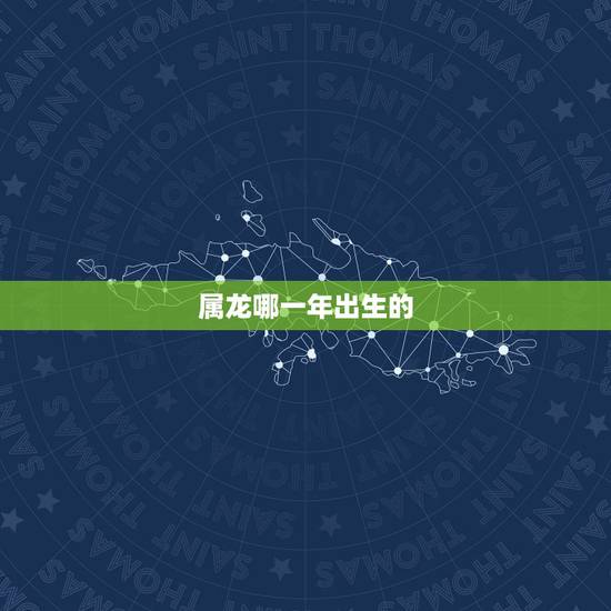 属龙哪一年出生的，属龙的是哪一年出生的
