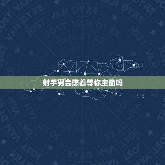 射手男会憋着等你主动吗，喜欢上射手男可以主动靠近他吗？追求他时要注意什