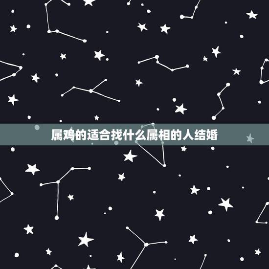 属鸡的适合找什么属相的人结婚,属鸡的男人和什么属相的人结婚比较好? 属鸡的适合找什么属相的人结婚,属鸡的男人和什么属相的人结婚比较好?