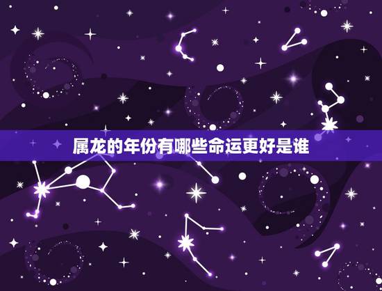 属龙的年份有哪些命运更好是谁,属龙的财运啥时候好 属龙的年份有哪些命运更好是谁,属龙的财运啥时候好