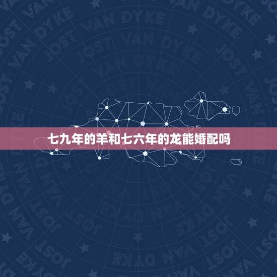 七九年的羊和七六年的龙能婚配吗,七九年属羊的男人和七六年属龙的女人配吗 七九年的羊和七六年的龙能婚配吗,七九年属羊的男人和七六年属龙的女人配吗