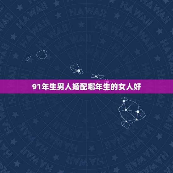 91年生男人婚配哪年生的女人好,91年的男生和93年的女生姻缘怎么样? 91年生男人婚配哪年生的女人好,91年的男生和93年的女生姻缘怎么样?