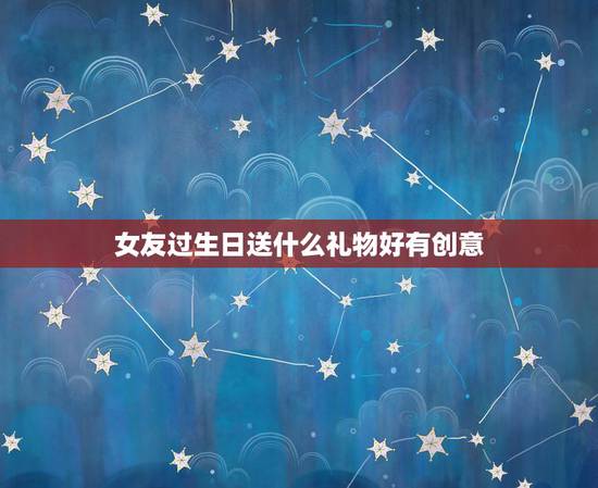 女友过生日送什么礼物好有创意，女朋友快过生日了 送她什么礼物有创意呢