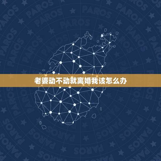 老婆动不动就离婚我该怎么办，老婆经常动不动就说要离婚，我该怎么办？