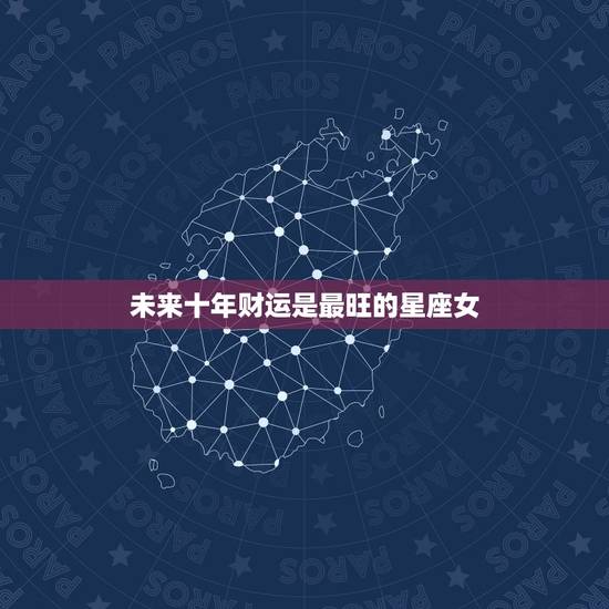 未来十年财运是最旺的星座女,在未来10年有旺走好运,一旺到底的星座都有 未来十年财运是最旺的星座女,在未来10年有旺走好运,一旺到底的星座都有