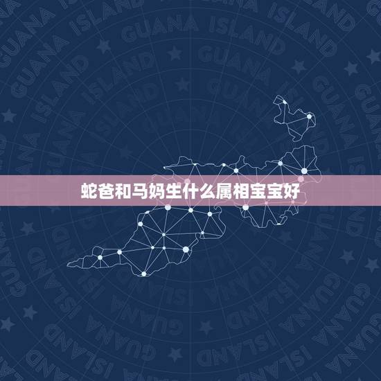 蛇爸和马妈生什么属相宝宝好，夫妻属蛇，孩子什么属相好