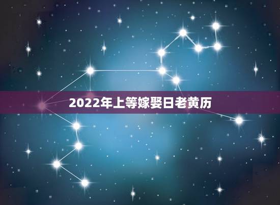 2022年上等嫁娶日老黄历，2022年更佳结婚吉日