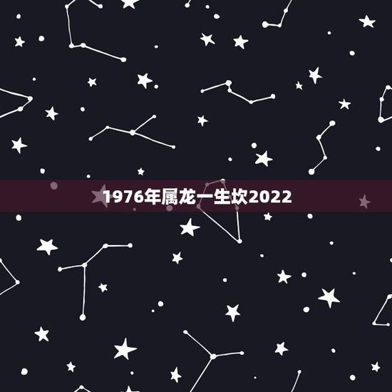 1976年属龙一生坎2022,2000年属龙一生灾难坎 1976年属龙一生坎2022,2000年属龙一生灾难坎