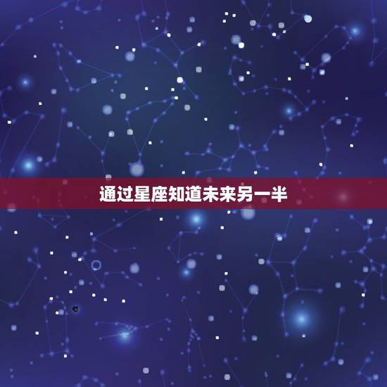 通过星座知道未来另一半,如何通过测试知道你的另一半期待怎样的未来? 通过星座知道未来另一半,如何通过测试知道你的另一半期待怎样的未来?