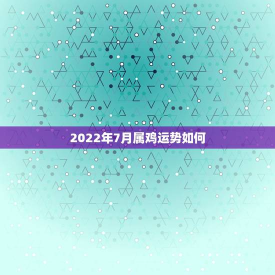 2022年7月属鸡运势如何，属鸡2023年运势及运程