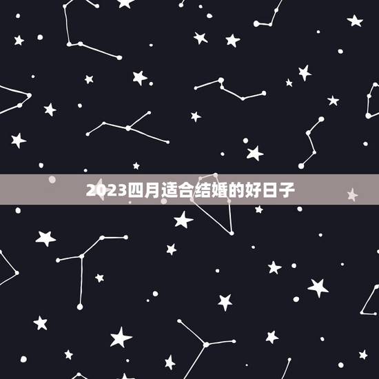 2023四月适合结婚的好日子,我们想在2023年4月或5月结婚,请问哪 2023四月适合结婚的好日子,我们想在2023年4月或5月结婚,请问哪