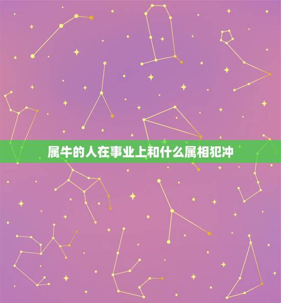 属牛的人在事业上和什么属相犯冲，属牛和什么属相的子女相冲