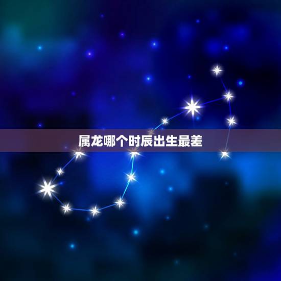 属龙哪个时辰出生最差，男女最怕的出生时辰