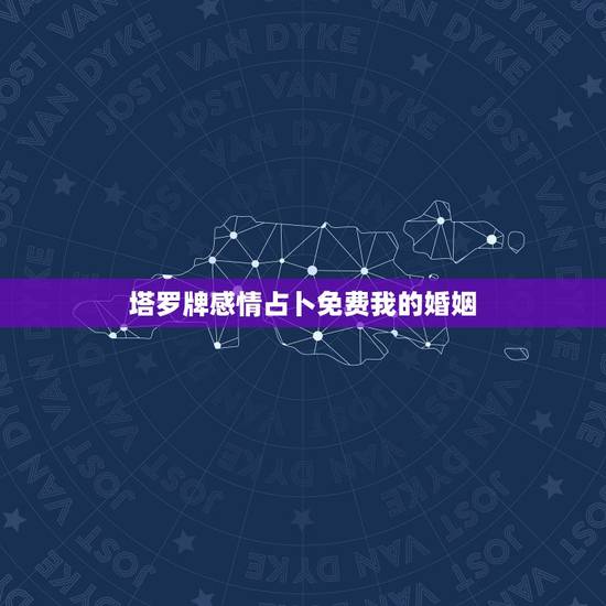 塔罗牌感情占卜免费我的婚姻，塔罗牌算婚姻生活？