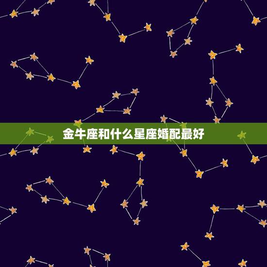 金牛座和什么星座婚配最好,金牛座和什么星座最配? 金牛座和什么星座婚配最好,金牛座和什么星座最配?