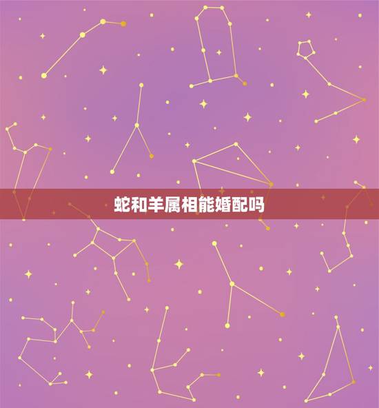 蛇和羊属相能婚配吗，属蛇的和属羊的婚配吗？