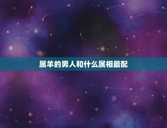 属羊的男人和什么属相最配,男属羊的和什么属相最配 属羊的男人和什么属相最配,男属羊的和什么属相最配
