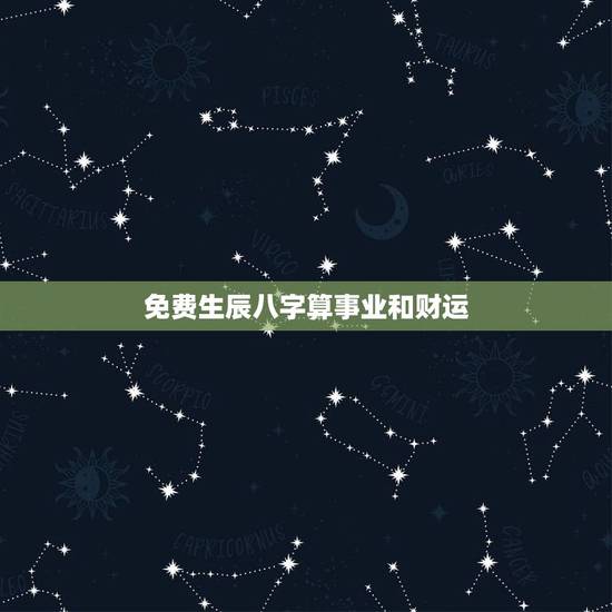 免费生辰八字算事业和财运,生辰八字查询免费 免费生辰八字算事业和财运,生辰八字查询免费