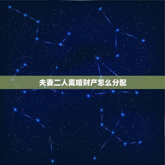夫妻二人离婚财产怎么分配，夫妻离婚财产怎么分