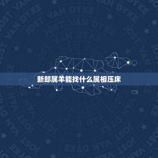 新郎属羊能找什么属相压床,属羊的人找什么属相当伴娘 新郎属羊能找什么属相压床,属羊的人找什么属相当伴娘